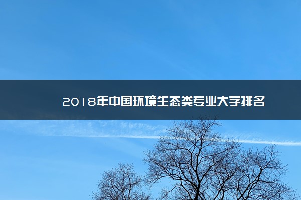 2018年中国环境生态类专业大学排名