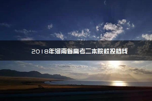 2018年河南省高考二本院校投档线