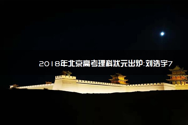 2018年北京高考理科状元出炉：刘浩宇722分