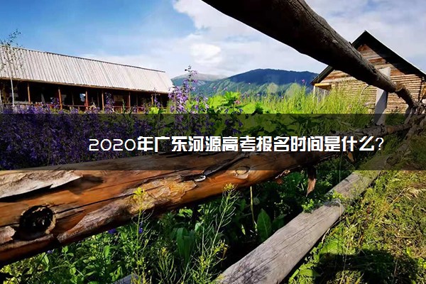 2020年广东河源高考报名时间是什么？