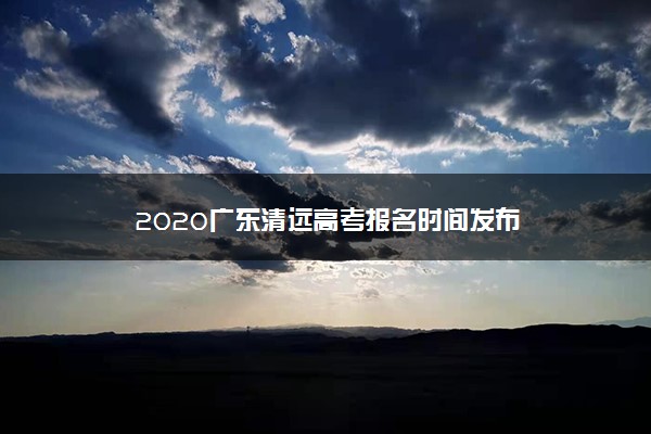 2020广东清远高考报名时间发布