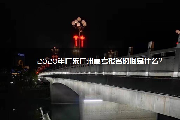 2020年广东广州高考报名时间是什么？