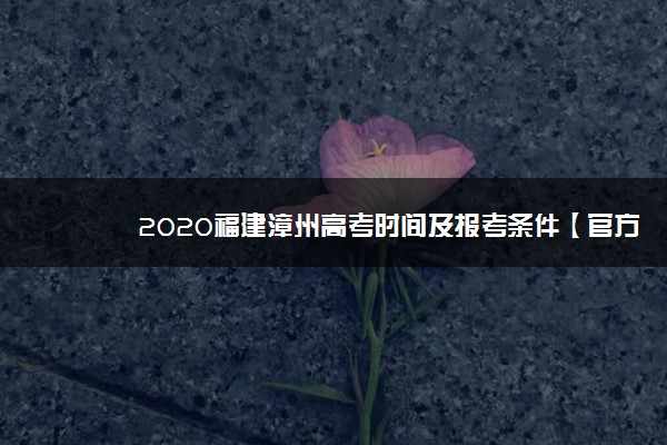 2020福建漳州高考时间及报考条件【官方发布】