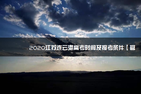 2020江苏连云港高考时间及报考条件【官方发布】