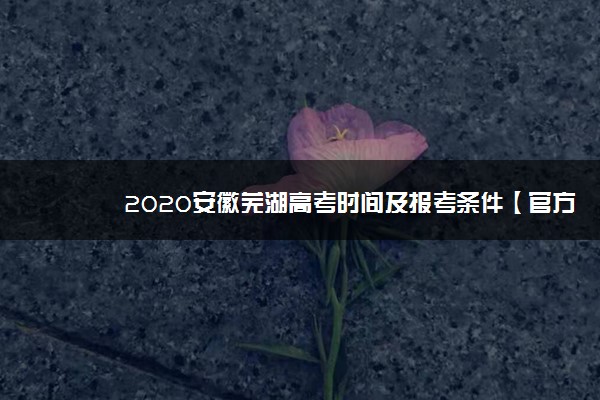2020安徽芜湖高考时间及报考条件【官方发布】