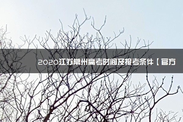 2020江苏常州高考时间及报考条件【官方发布】