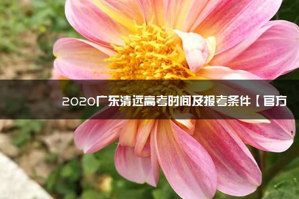 2020广东清远高考时间及报考条件【官方发布】