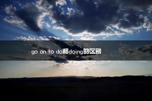 go on to do和doing的区别