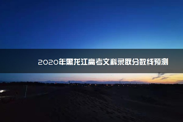 2020年黑龙江高考文科录取分数线预测