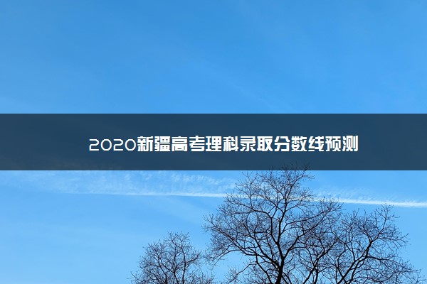 2020新疆高考理科录取分数线预测