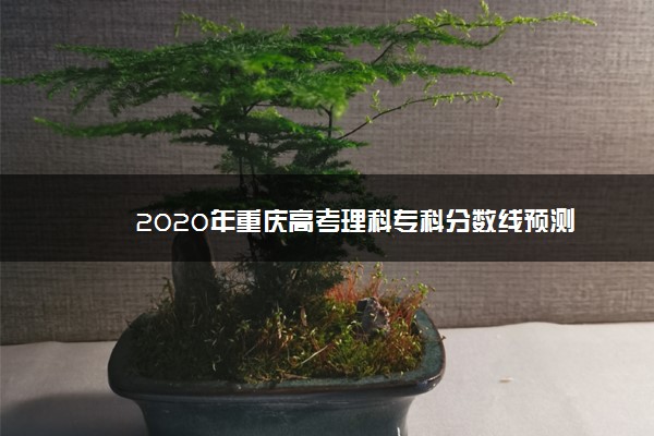 2020年重庆高考理科专科分数线预测