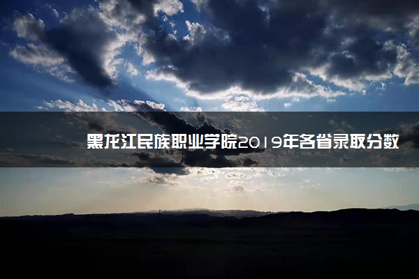 黑龙江民族职业学院2019年各省录取分数线汇总