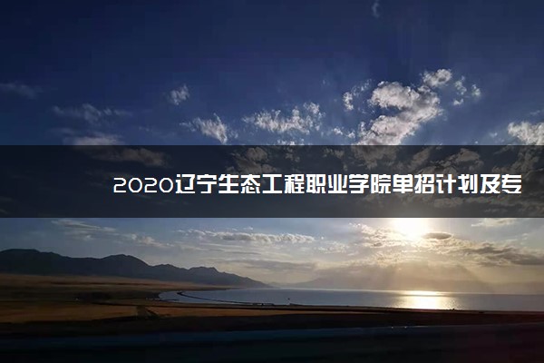 2020辽宁生态工程职业学院单招计划及专业