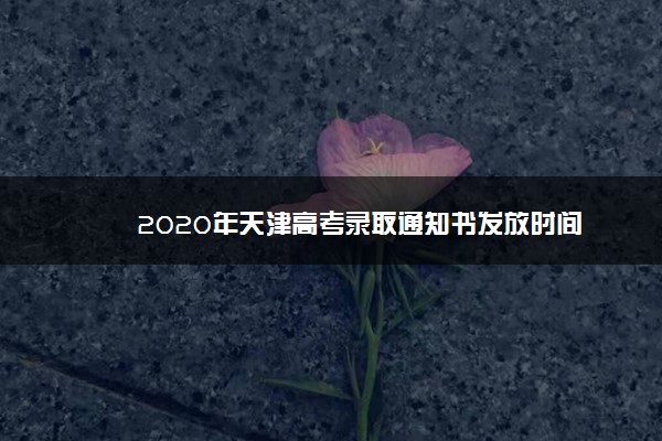 2020年天津高考录取通知书发放时间