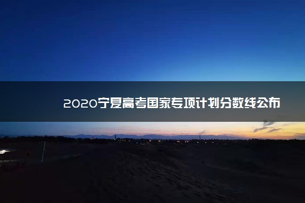 2020宁夏高考国家专项计划分数线公布