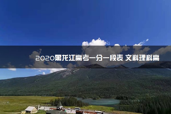 2020黑龙江高考一分一段表 文科理科高考成绩排名