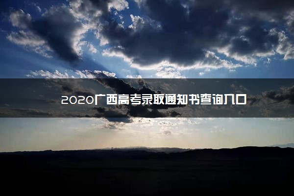 2020广西高考录取通知书查询入口