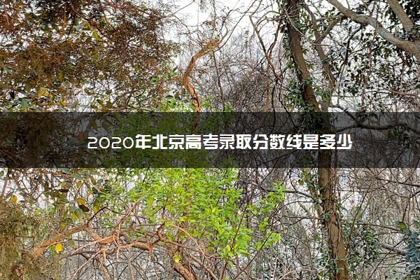 2020年北京高考录取分数线是多少