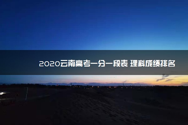 2020云南高考一分一段表 理科成绩排名【最新公布】