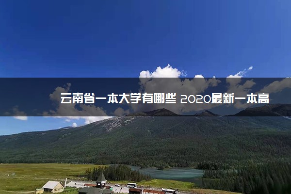 云南省一本大学有哪些 2020最新一本高校名单