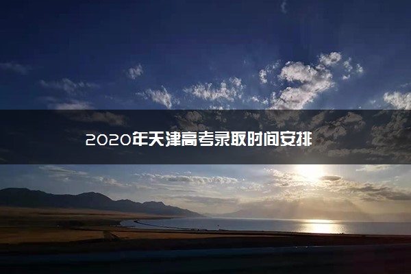 2020年天津高考录取时间安排