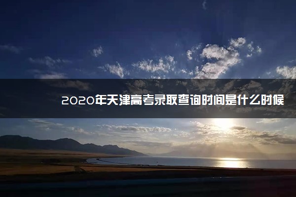 2020年天津高考录取查询时间是什么时候