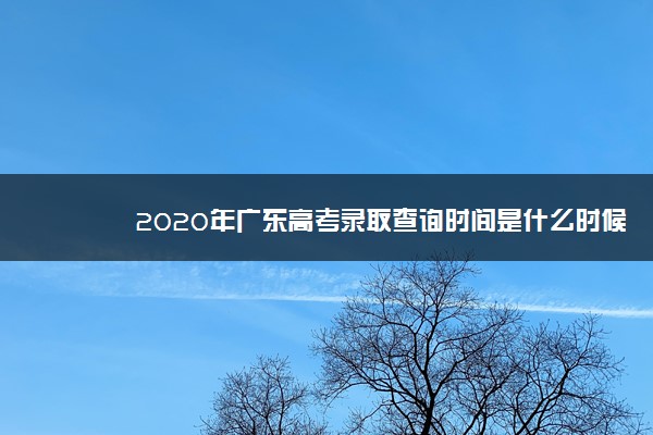 2020年广东高考录取查询时间是什么时候