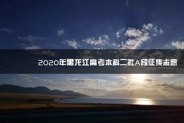 2020年黑龙江高考本科二批A段征集志愿投档分数线