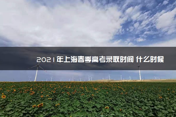 2021年上海春季高考录取时间 什么时候录取
