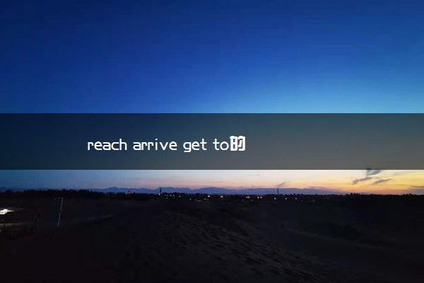 reach arrive get to的区别