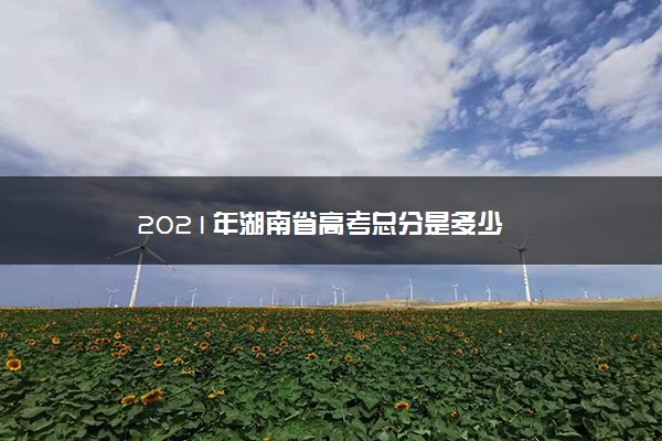 2021年湖南省高考总分是多少