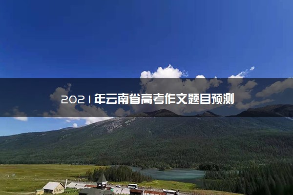 2021年云南省高考作文题目预测