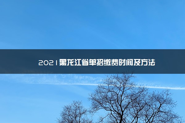 2021黑龙江省单招缴费时间及方法