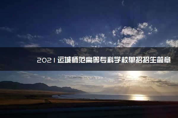 2021运城师范高等专科学校单招招生简章