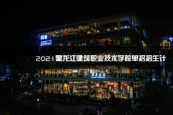 2021黑龙江建筑职业技术学院单招招生计划 哪些专业招生
