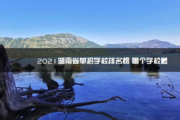 2021湖南省单招学校排名榜 哪个学校最好