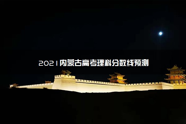 2021内蒙古高考理科分数线预测
