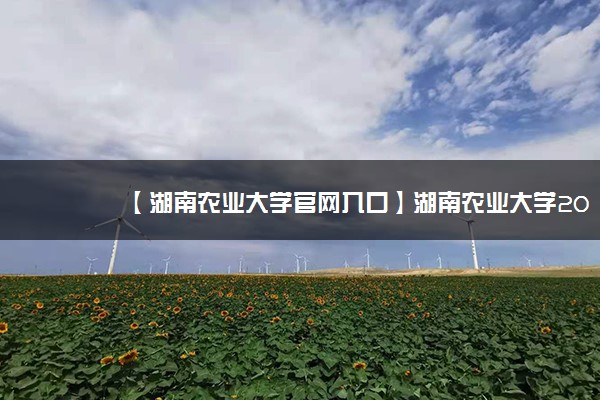 【湖南农业大学官网入口】湖南农业大学2021本科招生网入口