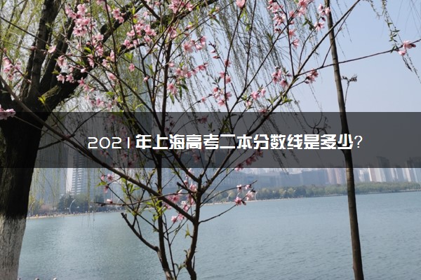 2021年上海高考二本分数线是多少？