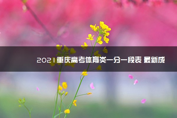 2021重庆高考体育类一分一段表 最新成绩排名