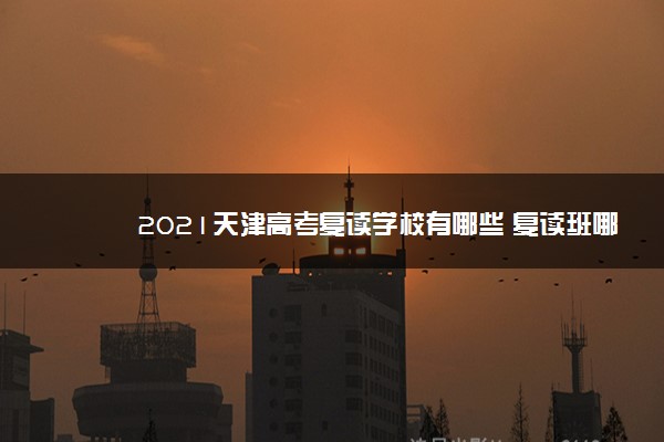 2021天津高考复读学校有哪些 复读班哪个好