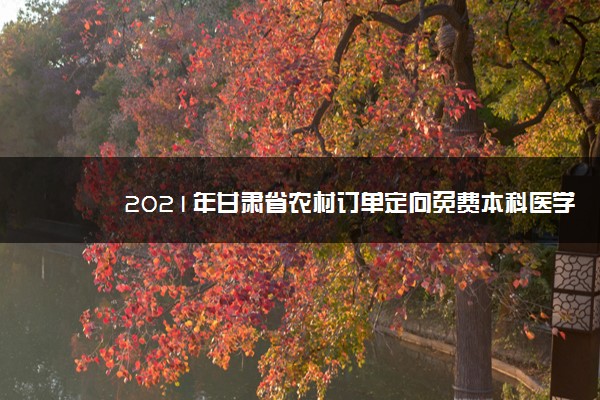 2021年甘肃省农村订单定向免费本科医学生招生录取原则
