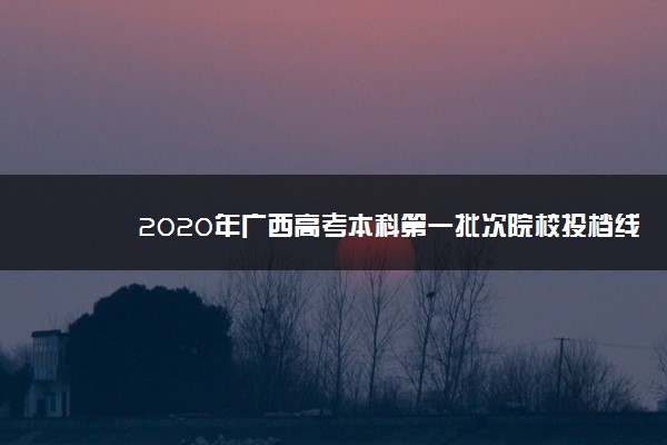 2020年广西高考本科第一批次院校投档线