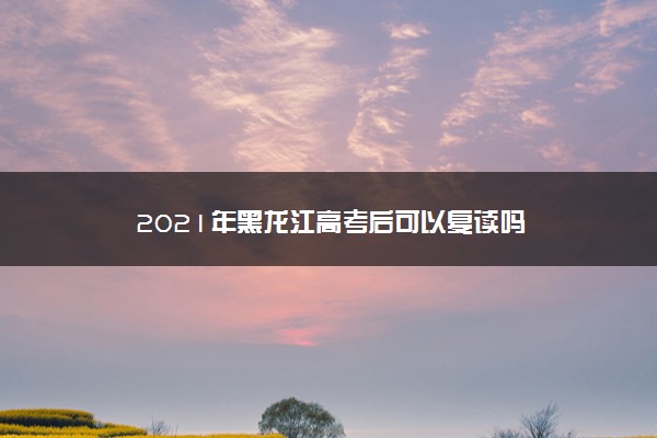 2021年黑龙江高考后可以复读吗