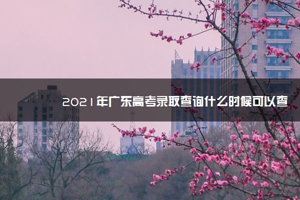 2021年广东高考录取查询什么时候可以查,录取结果查询时间
