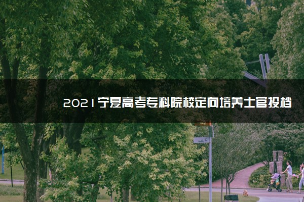 2021宁夏高考专科院校定向培养士官投档信息