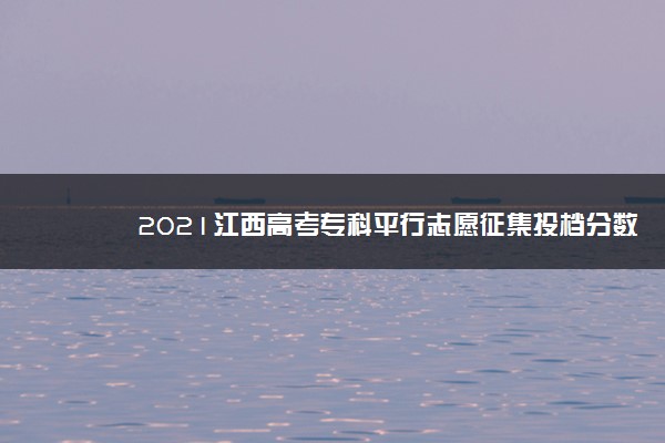 2021江西高考专科平行志愿征集投档分数线（艺术类）
