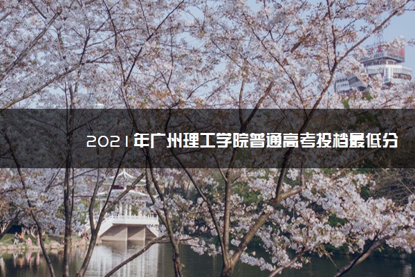 2021年广州理工学院普通高考投档最低分及排名
