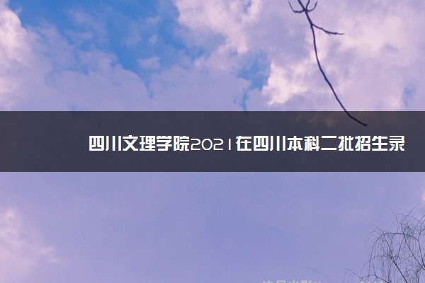 四川文理学院2021在四川本科二批招生录取调档线