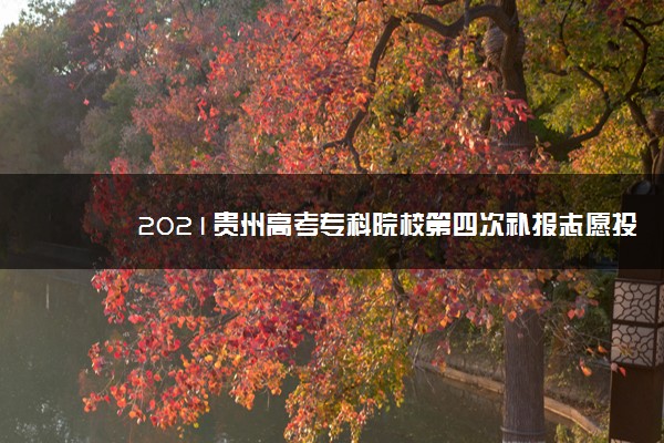 2021贵州高考专科院校第四次补报志愿投档分数线